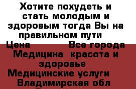 Хотите похудеть и стать молодым и здоровым,тогда Вы на правильном пути! › Цена ­ 1 000 - Все города Медицина, красота и здоровье » Медицинские услуги   . Владимирская обл.,Владимир г.